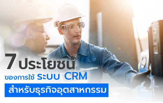 7 ประโยชน์ ของการใช้ระบบ CRM สำหรับธุรกิจอุตสาหกรรม