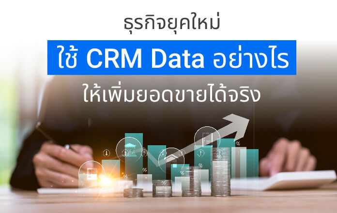 ธุรกิจยุคใหม่ ใช้ CRM Data อย่างไรให้เพิ่มยอดขายได้จริง